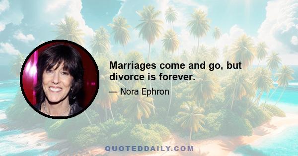 Marriages come and go, but divorce is forever.