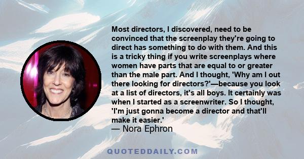 Most directors, I discovered, need to be convinced that the screenplay they're going to direct has something to do with them. And this is a tricky thing if you write screenplays where women have parts that are equal to