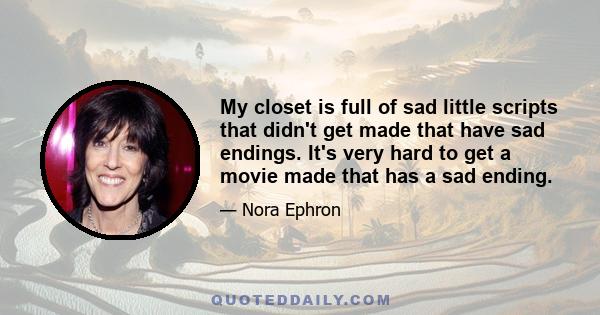 My closet is full of sad little scripts that didn't get made that have sad endings. It's very hard to get a movie made that has a sad ending.