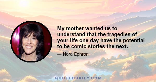 My mother wanted us to understand that the tragedies of your life one day have the potential to be comic stories the next.