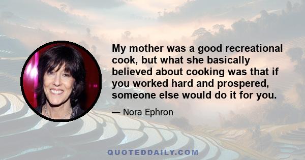 My mother was a good recreational cook, but what she basically believed about cooking was that if you worked hard and prospered, someone else would do it for you.