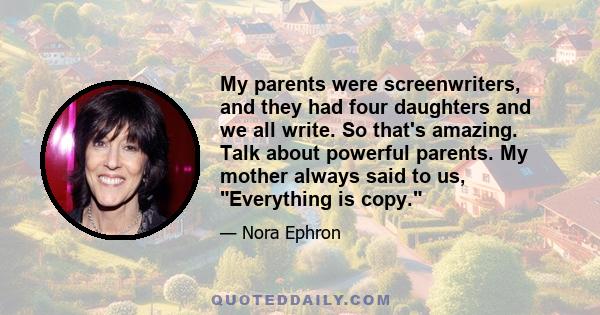 My parents were screenwriters, and they had four daughters and we all write. So that's amazing. Talk about powerful parents. My mother always said to us, Everything is copy.