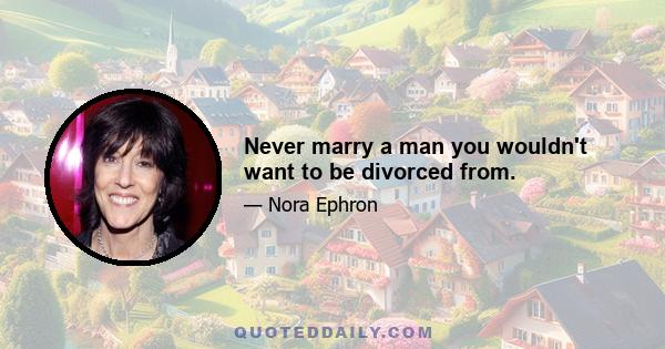 Never marry a man you wouldn't want to be divorced from.