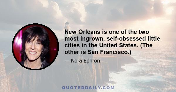 New Orleans is one of the two most ingrown, self-obsessed little cities in the United States. (The other is San Francisco.)