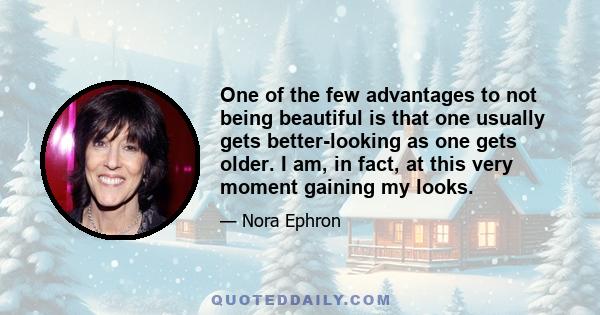 One of the few advantages to not being beautiful is that one usually gets better-looking as one gets older. I am, in fact, at this very moment gaining my looks.