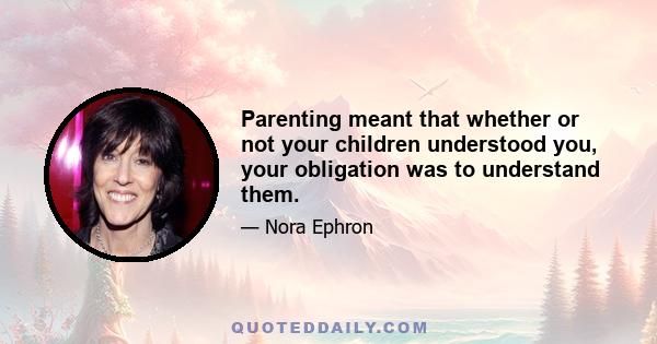 Parenting meant that whether or not your children understood you, your obligation was to understand them.