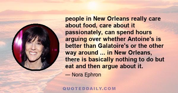 people in New Orleans really care about food, care about it passionately, can spend hours arguing over whether Antoine's is better than Galatoire's or the other way around ... in New Orleans, there is basically nothing