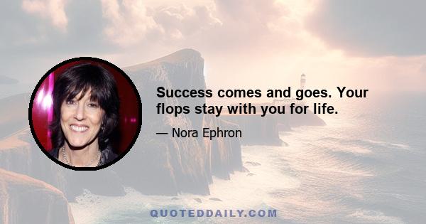 Success comes and goes. Your flops stay with you for life.