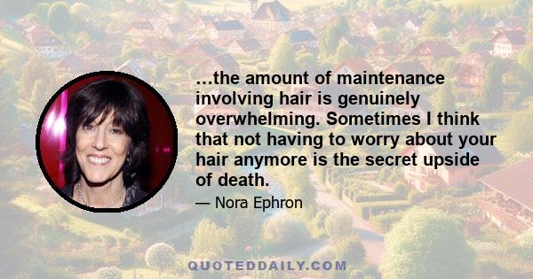 …the amount of maintenance involving hair is genuinely overwhelming. Sometimes I think that not having to worry about your hair anymore is the secret upside of death.