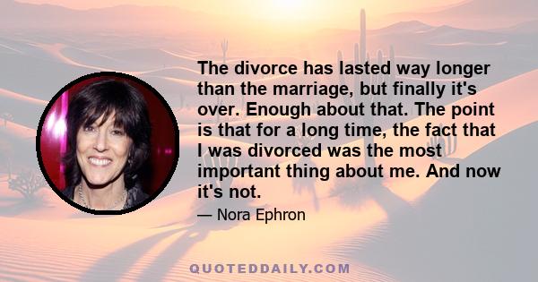 The divorce has lasted way longer than the marriage, but finally it's over. Enough about that. The point is that for a long time, the fact that I was divorced was the most important thing about me. And now it's not.