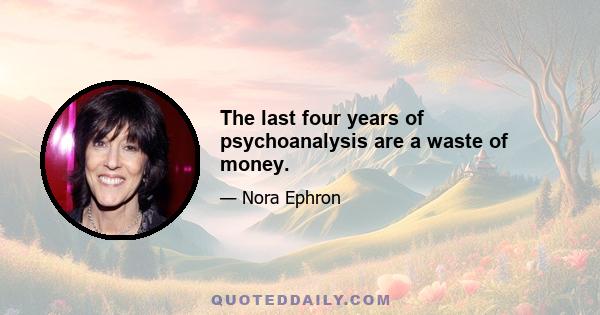 The last four years of psychoanalysis are a waste of money.