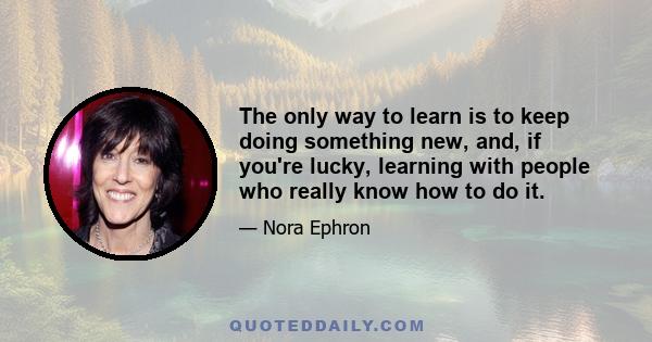 The only way to learn is to keep doing something new, and, if you're lucky, learning with people who really know how to do it.