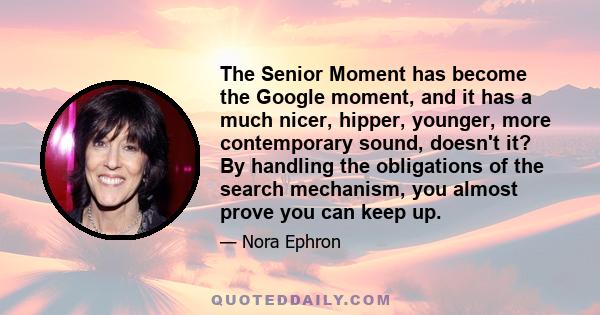 The Senior Moment has become the Google moment, and it has a much nicer, hipper, younger, more contemporary sound, doesn't it? By handling the obligations of the search mechanism, you almost prove you can keep up.