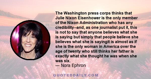 The Washington press corps thinks that Julie Nixon Eisenhower is the only member of the Nixon Administration who has any credibility--and, as one journalist put it, this is not to say that anyone believes what she is