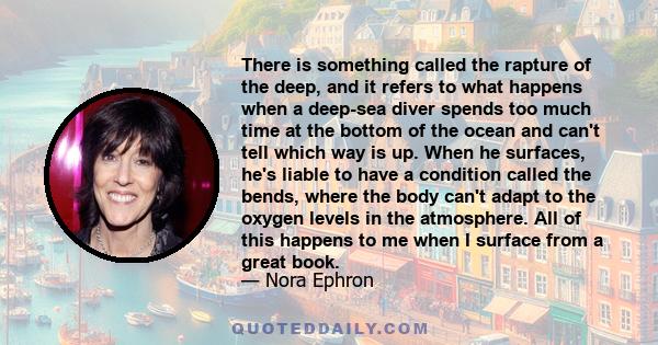 There is something called the rapture of the deep, and it refers to what happens when a deep-sea diver spends too much time at the bottom of the ocean and can't tell which way is up. When he surfaces, he's liable to