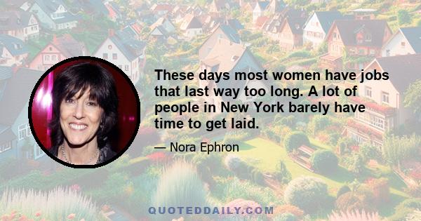 These days most women have jobs that last way too long. A lot of people in New York barely have time to get laid.