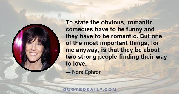 To state the obvious, romantic comedies have to be funny and they have to be romantic. But one of the most important things, for me anyway, is that they be about two strong people finding their way to love.