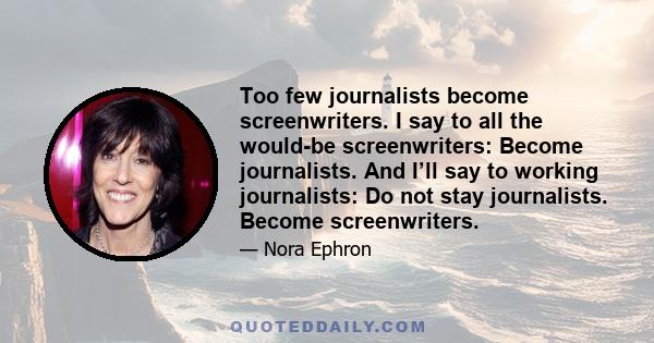 Too few journalists become screenwriters. I say to all the would-be screenwriters: Become journalists. And I’ll say to working journalists: Do not stay journalists. Become screenwriters.