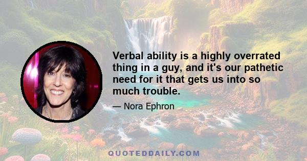 Verbal ability is a highly overrated thing in a guy, and it's our pathetic need for it that gets us into so much trouble.