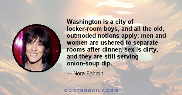 Washington is a city of locker-room boys, and all the old, outmoded notions apply: men and women are ushered to separate rooms after dinner, sex is dirty, and they are still serving onion-soup dip.