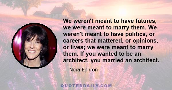 We weren't meant to have futures, we were meant to marry them. We weren't meant to have politics, or careers that mattered, or opinions, or lives; we were meant to marry them. If you wanted to be an architect, you