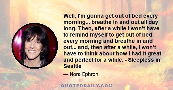 Well, I'm gonna get out of bed every morning... breathe in and out all day long. Then, after a while I won't have to remind myself to get out of bed every morning and breathe in and out... and, then after a while, I