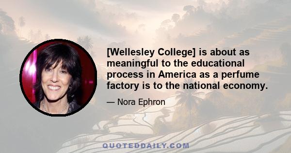 [Wellesley College] is about as meaningful to the educational process in America as a perfume factory is to the national economy.