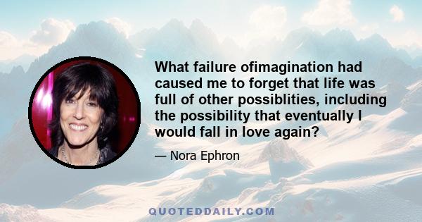 What failure ofimagination had caused me to forget that life was full of other possiblities, including the possibility that eventually I would fall in love again?