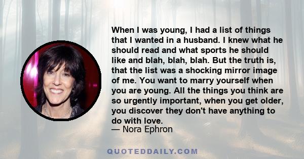 When I was young, I had a list of things that I wanted in a husband. I knew what he should read and what sports he should like and blah, blah, blah. But the truth is, that the list was a shocking mirror image of me. You 