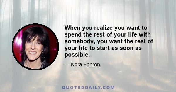 When you realize you want to spend the rest of your life with somebody, you want the rest of your life to start as soon as possible.