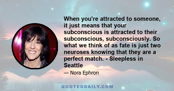 When you're attracted to someone, it just means that your subconscious is attracted to their subconscious, subconsciously. So what we think of as fate is just two neuroses knowing that they are a perfect match. -