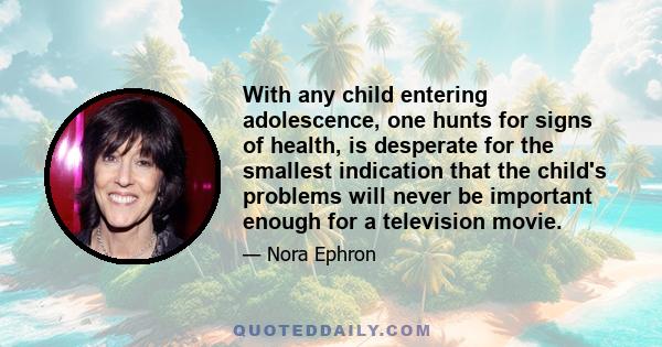 With any child entering adolescence, one hunts for signs of health, is desperate for the smallest indication that the child's problems will never be important enough for a television movie.