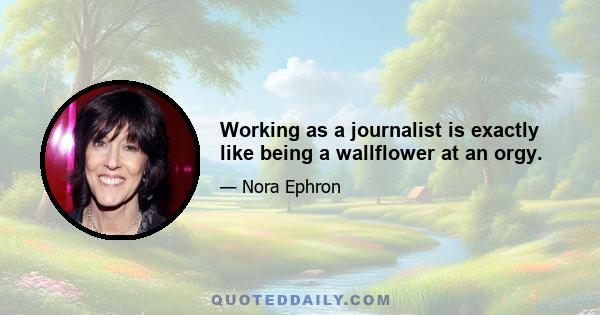 Working as a journalist is exactly like being a wallflower at an orgy.