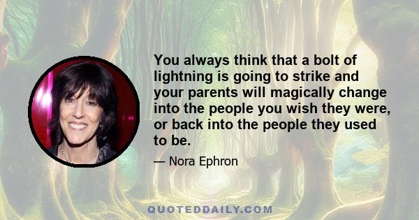 You always think that a bolt of lightning is going to strike and your parents will magically change into the people you wish they were, or back into the people they used to be.