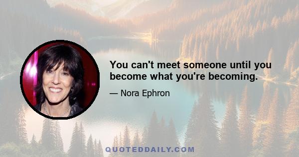 You can't meet someone until you become what you're becoming.