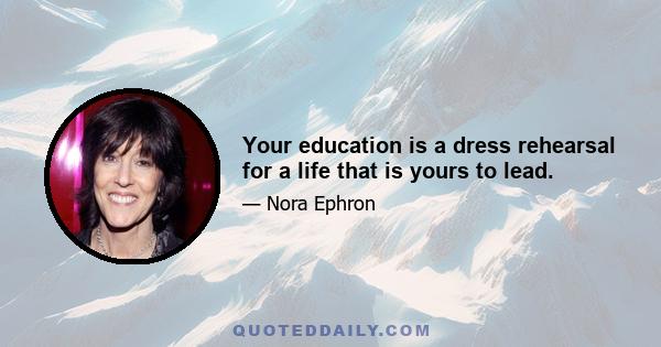 Your education is a dress rehearsal for a life that is yours to lead.