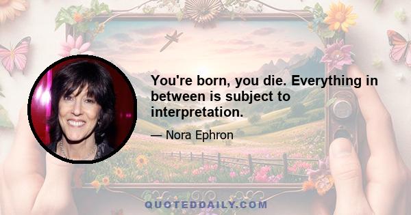 You're born, you die. Everything in between is subject to interpretation.