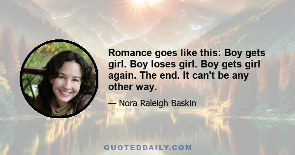 Romance goes like this: Boy gets girl. Boy loses girl. Boy gets girl again. The end. It can't be any other way.