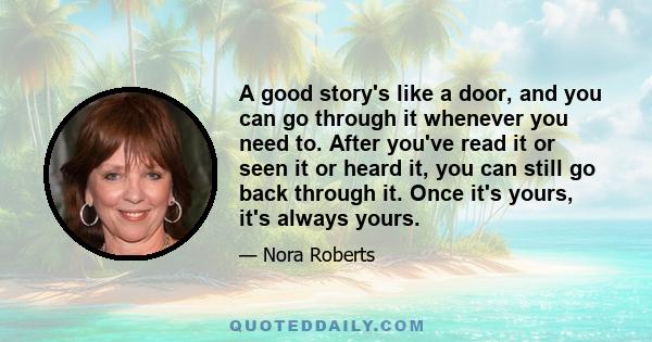 A good story's like a door, and you can go through it whenever you need to. After you've read it or seen it or heard it, you can still go back through it. Once it's yours, it's always yours.