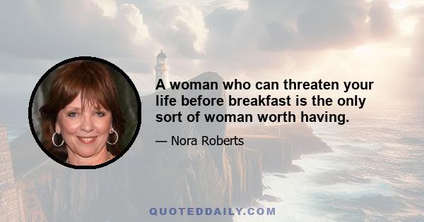 A woman who can threaten your life before breakfast is the only sort of woman worth having.