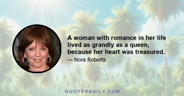 A woman with romance in her life lived as grandly as a queen, because her heart was treasured.