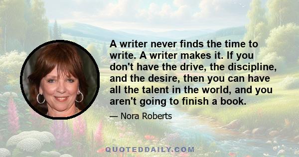 A writer never finds the time to write. A writer makes it. If you don't have the drive, the discipline, and the desire, then you can have all the talent in the world, and you aren't going to finish a book.