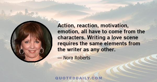 Action, reaction, motivation, emotion, all have to come from the characters. Writing a love scene requires the same elements from the writer as any other.