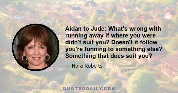 Aidan to Jude: What's wrong with running away if where you were didn't suit you? Doesn't it follow you're funning to something else? Something that does suit you?