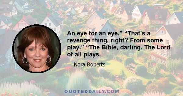 An eye for an eye.” “That's a revenge thing, right? From some play.” “The Bible, darling. The Lord of all plays.