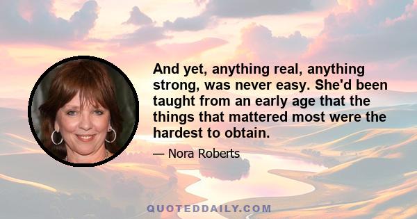 And yet, anything real, anything strong, was never easy. She'd been taught from an early age that the things that mattered most were the hardest to obtain.