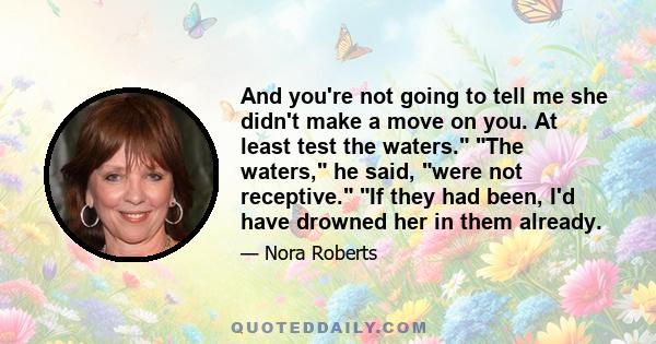 And you're not going to tell me she didn't make a move on you. At least test the waters. The waters, he said, were not receptive. If they had been, I'd have drowned her in them already.