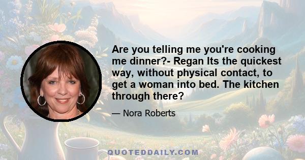 Are you telling me you're cooking me dinner?- Regan Its the quickest way, without physical contact, to get a woman into bed. The kitchen through there?
