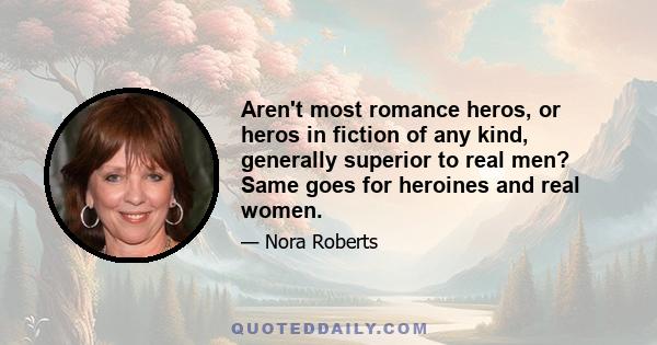 Aren't most romance heros, or heros in fiction of any kind, generally superior to real men? Same goes for heroines and real women.