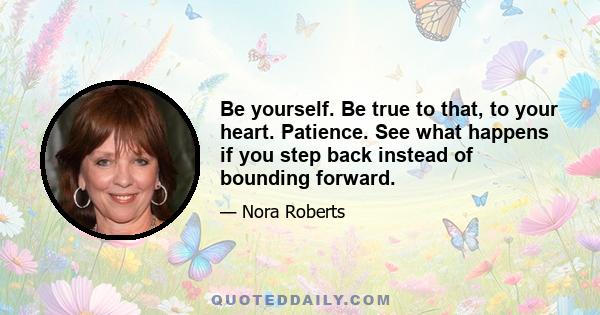 Be yourself. Be true to that, to your heart. Patience. See what happens if you step back instead of bounding forward.